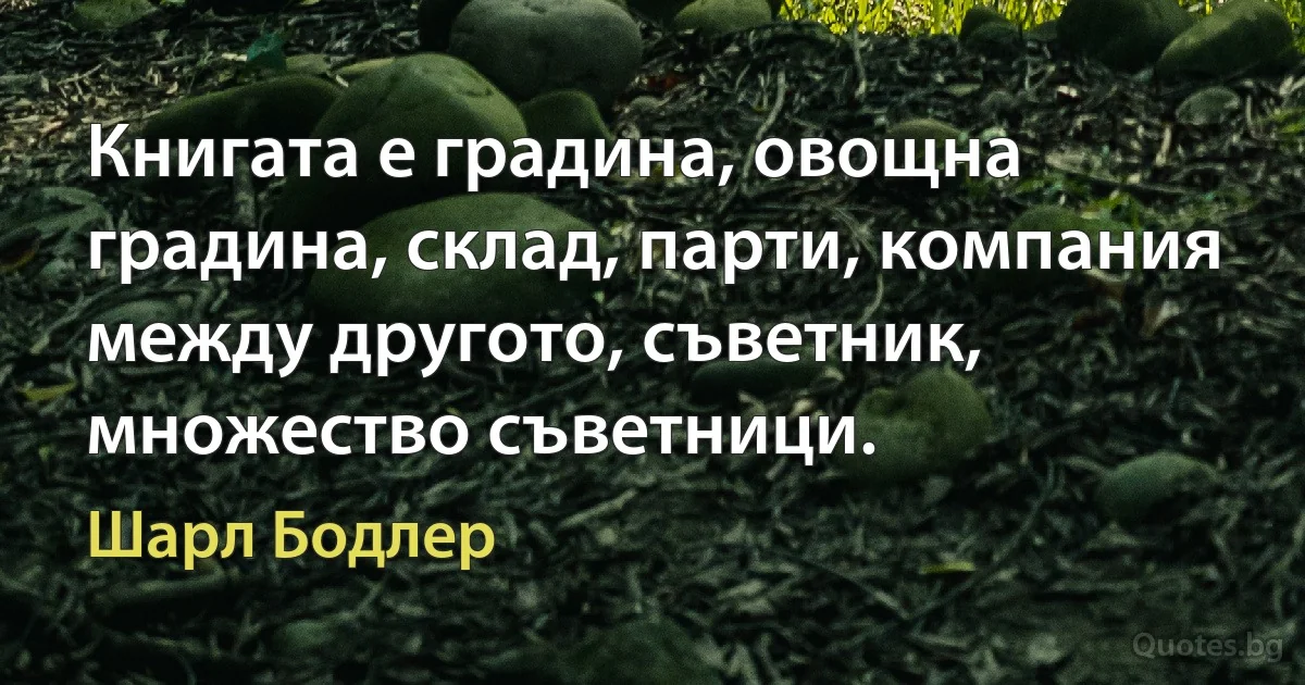 Книгата е градина, овощна градина, склад, парти, компания между другото, съветник, множество съветници. (Шарл Бодлер)