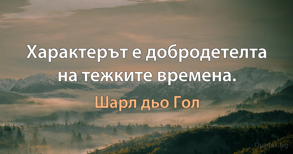 Характерът е добродетелта на тежките времена. (Шарл дьо Гол)