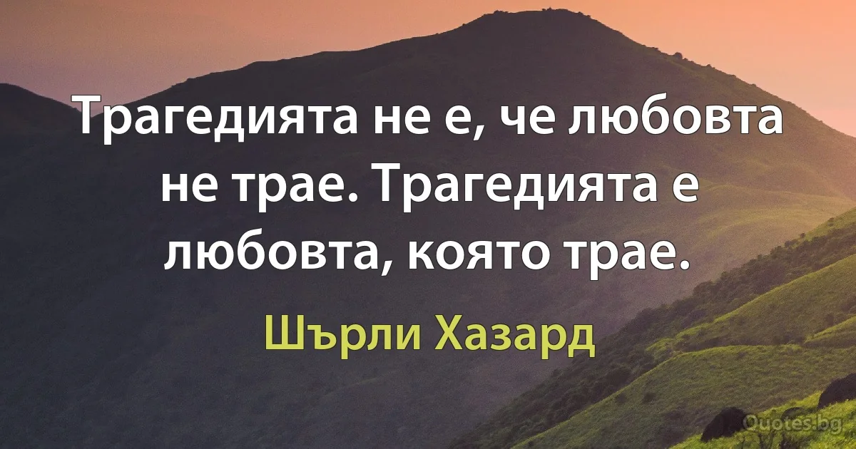 Трагедията не е, че любовта не трае. Трагедията е любовта, която трае. (Шърли Хазард)