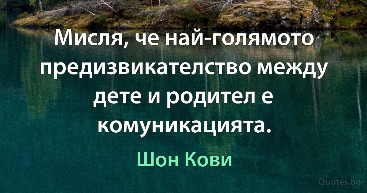 Мисля, че най-голямото предизвикателство между дете и родител е комуникацията. (Шон Кови)