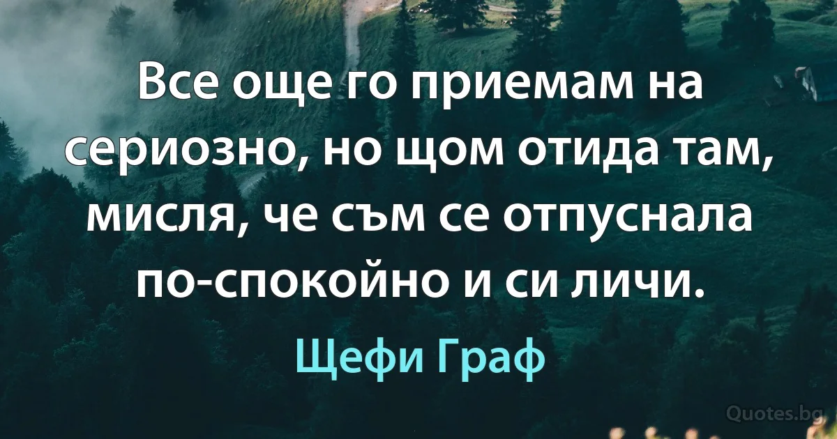 Все още го приемам на сериозно, но щом отида там, мисля, че съм се отпуснала по-спокойно и си личи. (Щефи Граф)