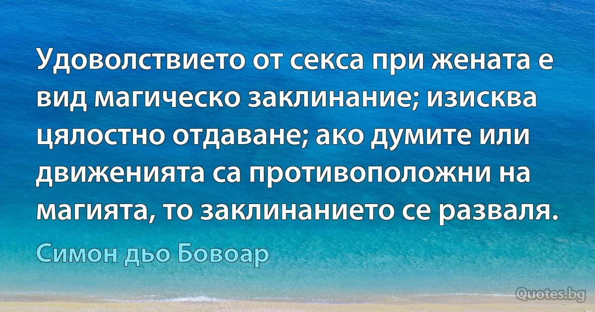 Удоволствието от секса при жената е вид магическо заклинание; изисква цялостно отдаване; ако думите или движенията са противоположни на магията, то заклинанието се разваля. (Симон дьо Бовоар)