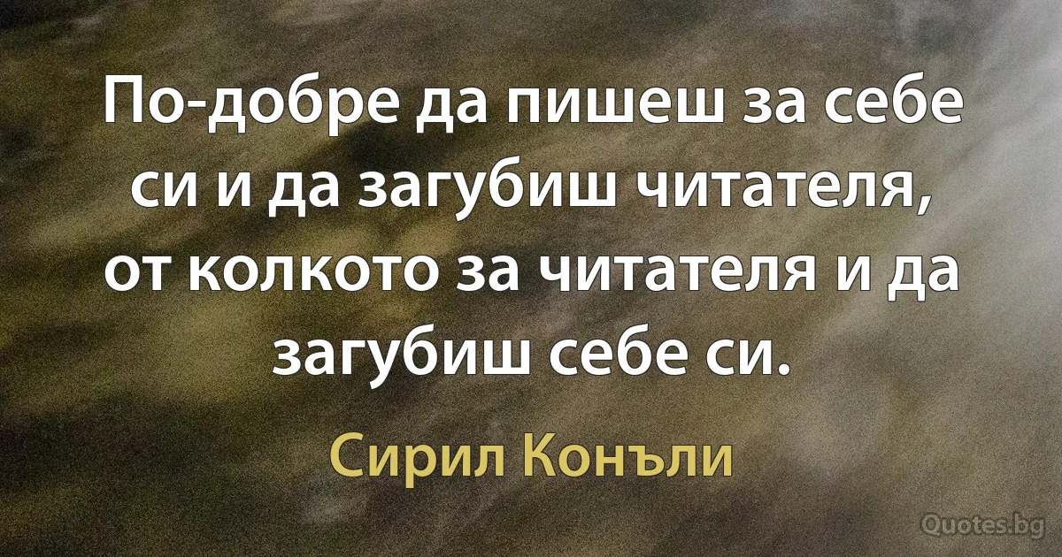 По-добре да пишеш за себе си и да загубиш читателя, от колкото за читателя и да загубиш себе си. (Сирил Конъли)