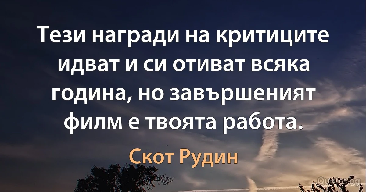 Тези награди на критиците идват и си отиват всяка година, но завършеният филм е твоята работа. (Скот Рудин)