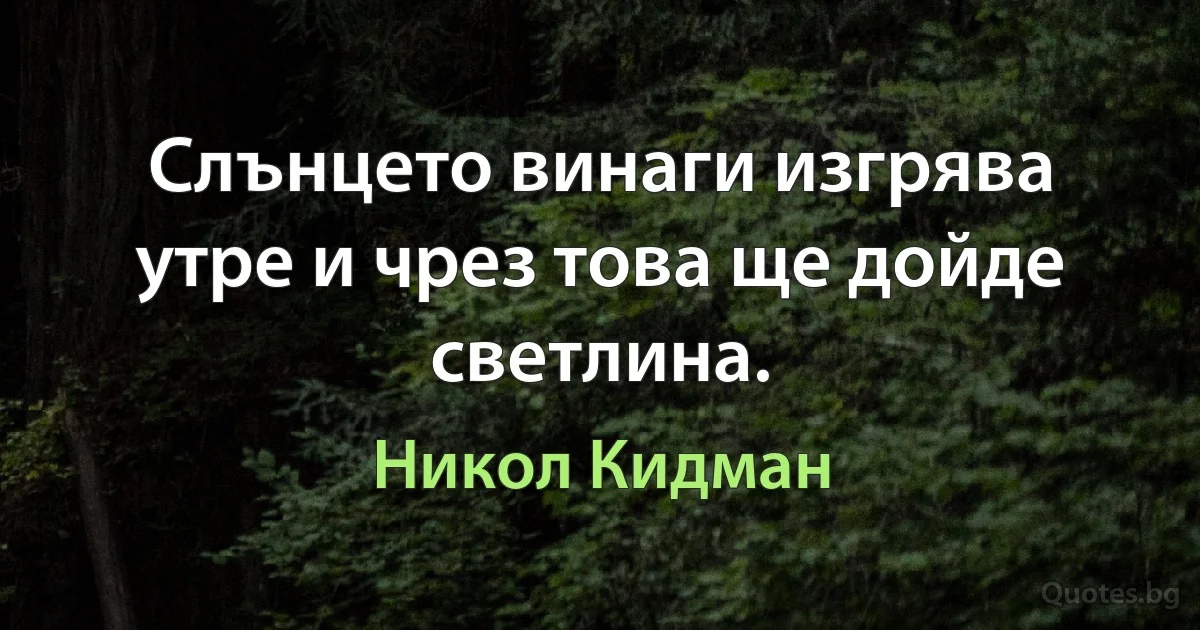 Слънцето винаги изгрява утре и чрез това ще дойде светлина. (Никол Кидман)