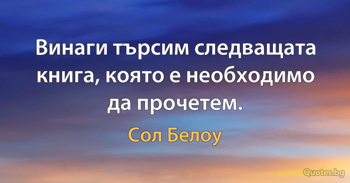 Винаги търсим следващата книга, която е необходимо да прочетем. (Сол Белоу)