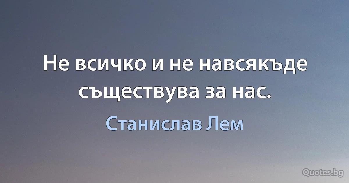 Не всичко и не навсякъде съществува за нас. (Станислав Лем)