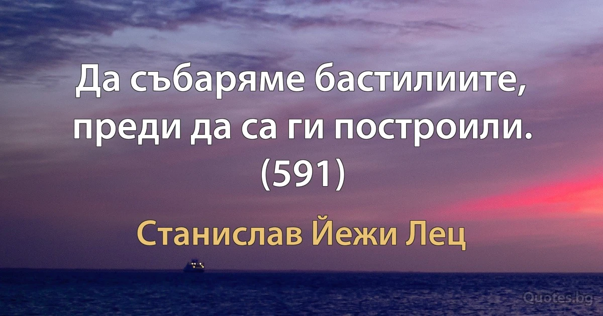 Да събаряме бастилиите, преди да са ги построили. (591) (Станислав Йежи Лец)