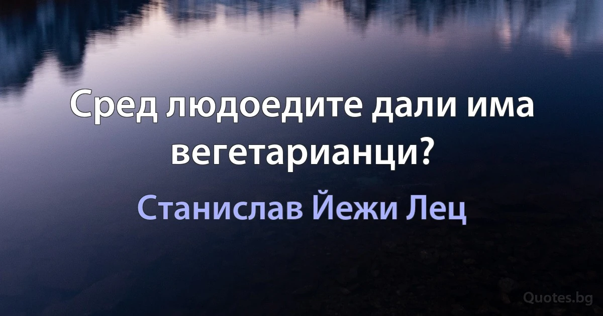 Сред людоедите дали има вегетарианци? (Станислав Йежи Лец)