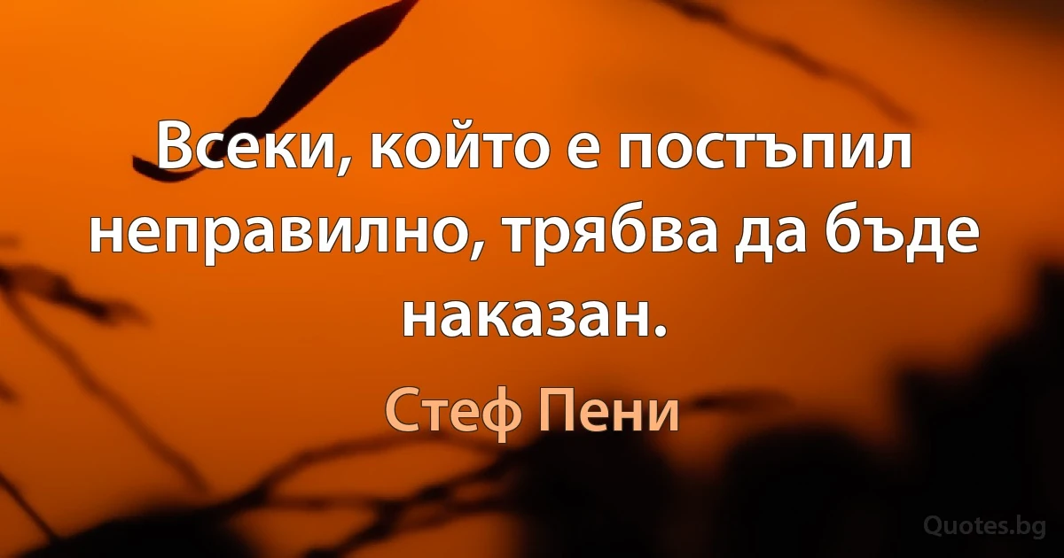 Всеки, който е постъпил неправилно, трябва да бъде наказан. (Стеф Пени)