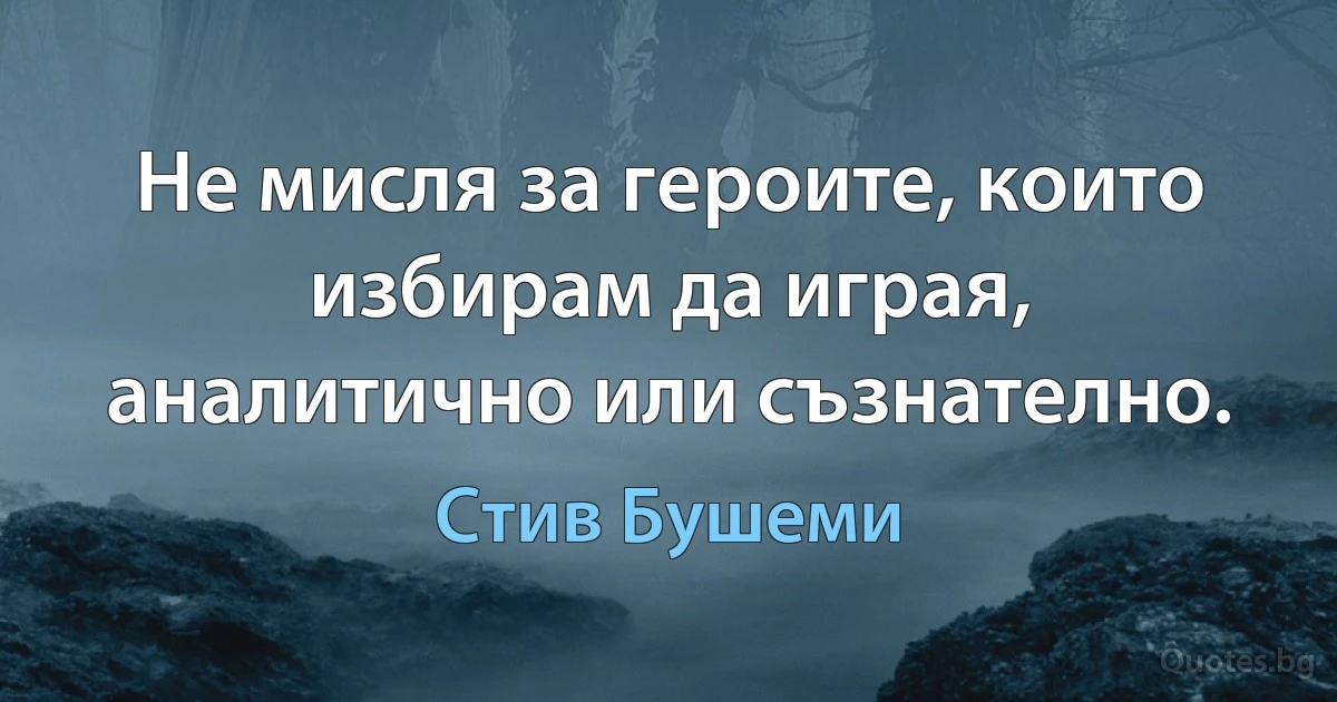 Не мисля за героите, които избирам да играя, аналитично или съзнателно. (Стив Бушеми)