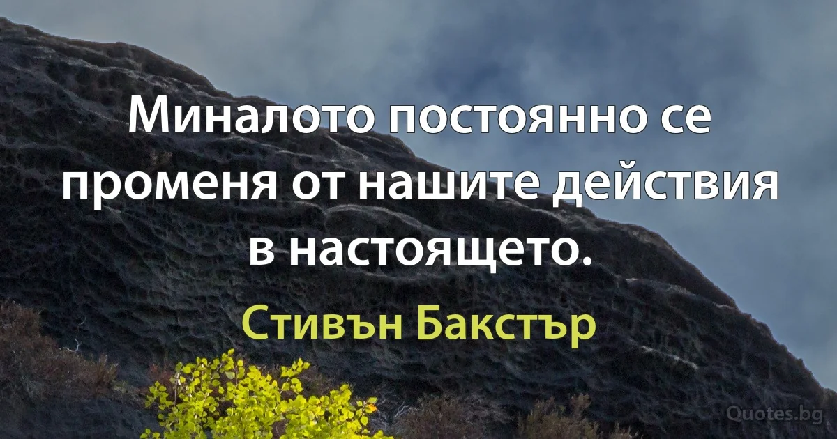 Миналото постоянно се променя от нашите действия в настоящето. (Стивън Бакстър)