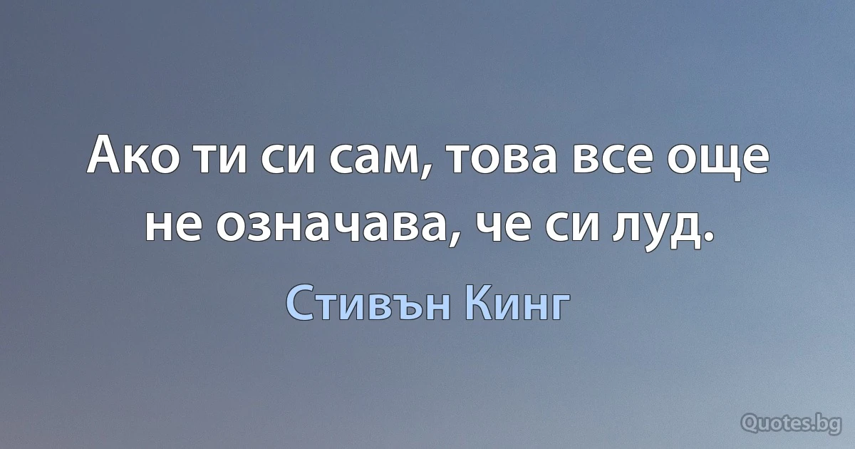 Ако ти си сам, това все още не означава, че си луд. (Стивън Кинг)