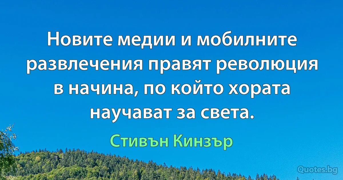 Новите медии и мобилните развлечения правят революция в начина, по който хората научават за света. (Стивън Кинзър)