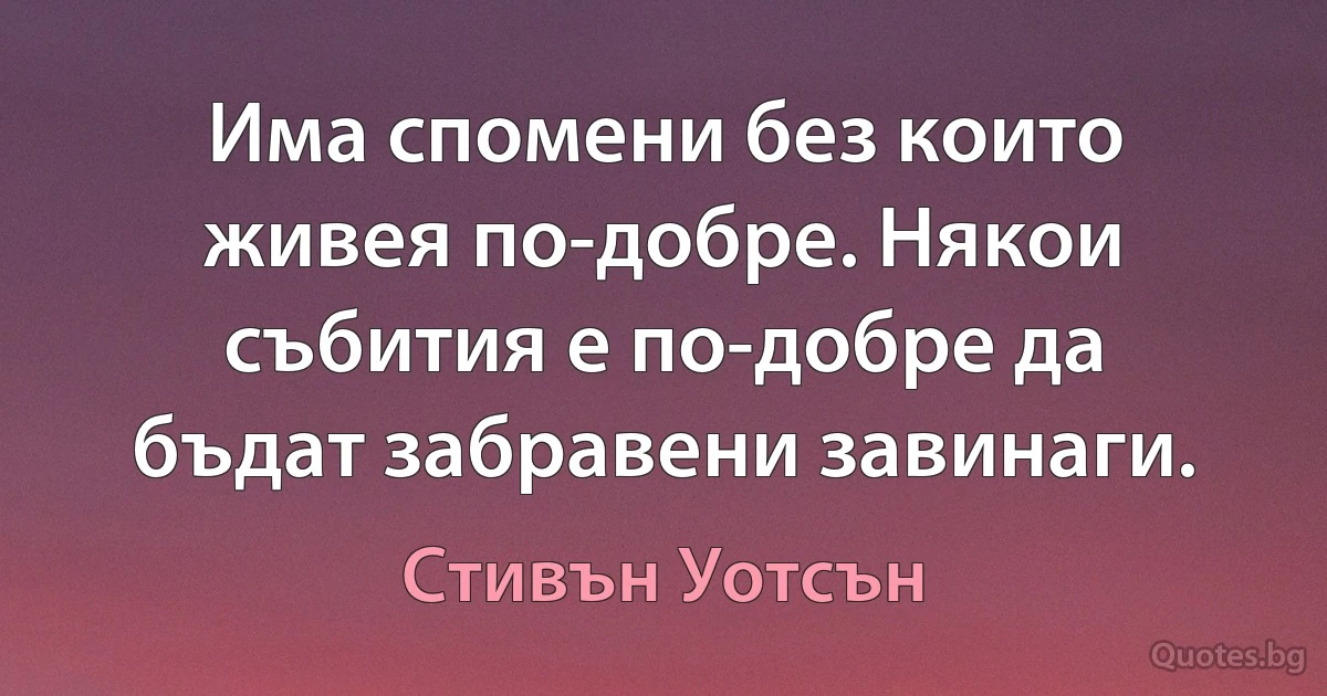 Има спомени без които живея по-добре. Някои събития е по-добре да бъдат забравени завинаги. (Стивън Уотсън)