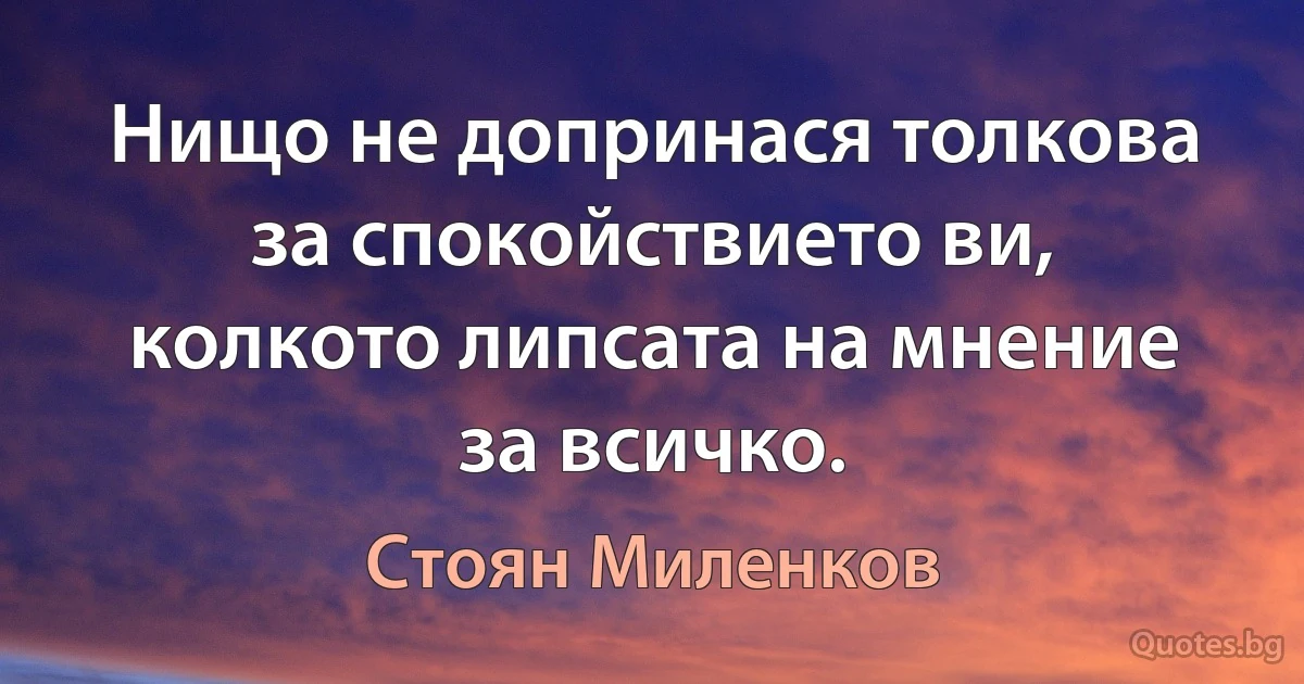 Нищо не допринася толкова за спокойствието ви, колкото липсата на мнение за всичко. (Стоян Миленков)