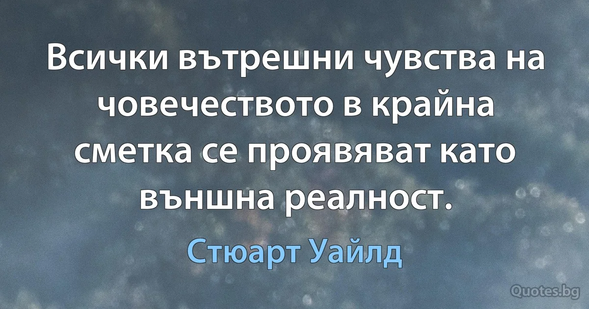 Всички вътрешни чувства на човечеството в крайна сметка се проявяват като външна реалност. (Стюарт Уайлд)