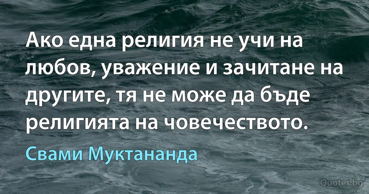 Ако една религия не учи на любов, уважение и зачитане на другите, тя не може да бъде религията на човечеството. (Свами Муктананда)