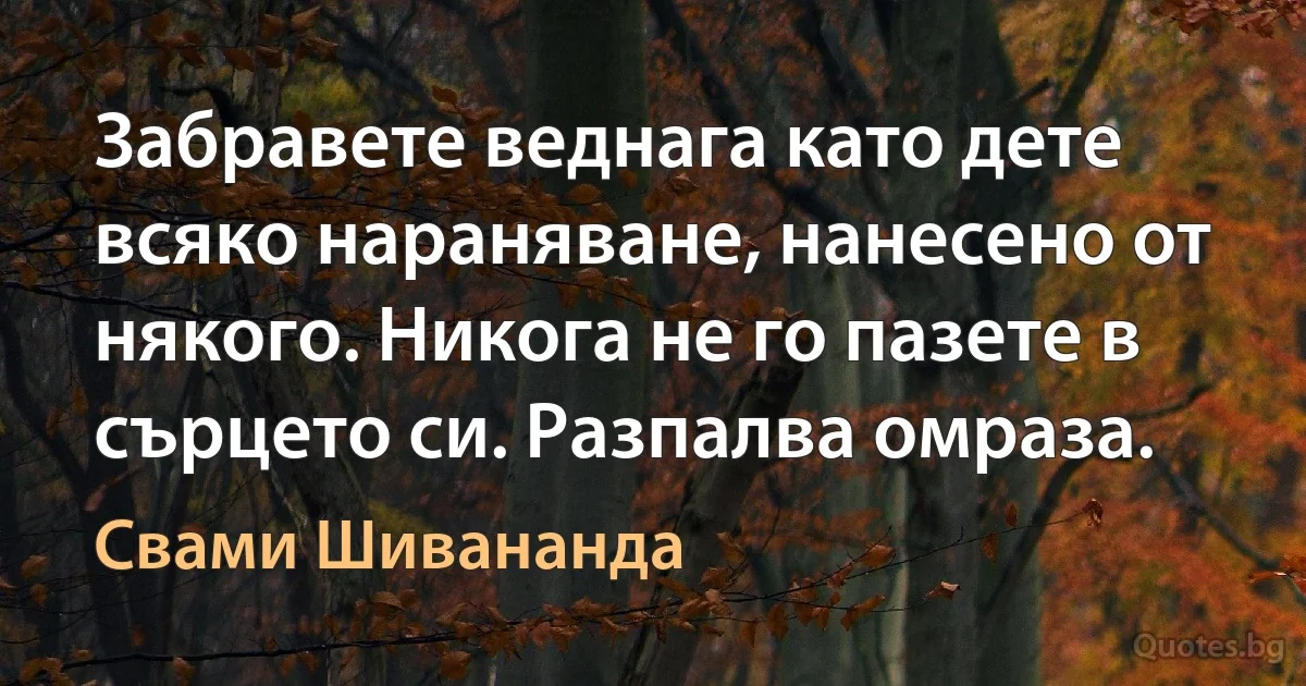 Забравете веднага като дете всяко нараняване, нанесено от някого. Никога не го пазете в сърцето си. Разпалва омраза. (Свами Шивананда)