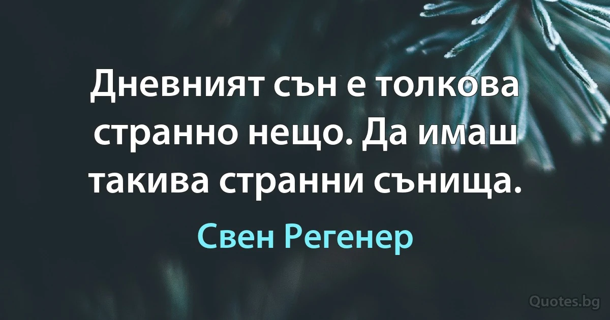 Дневният сън е толкова странно нещо. Да имаш такива странни сънища. (Свен Регенер)