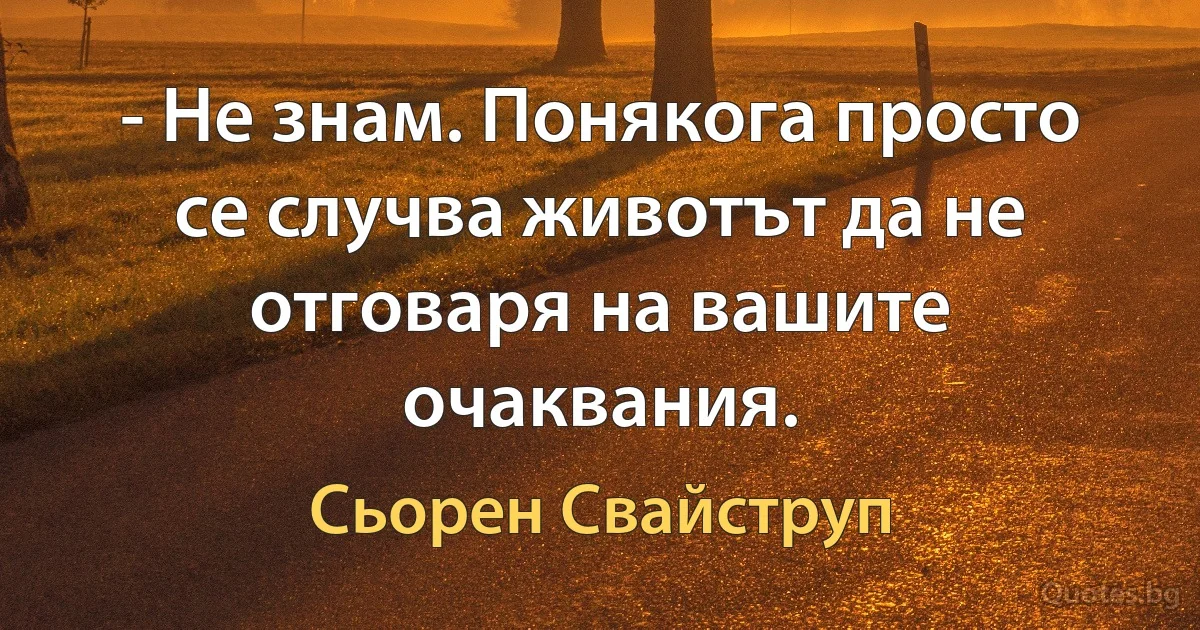 - Не знам. Понякога просто се случва животът да не отговаря на вашите очаквания. (Сьорен Свайструп)