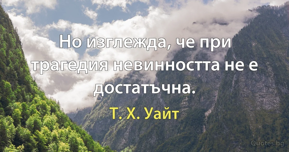 Но изглежда, че при трагедия невинността не е достатъчна. (Т. Х. Уайт)