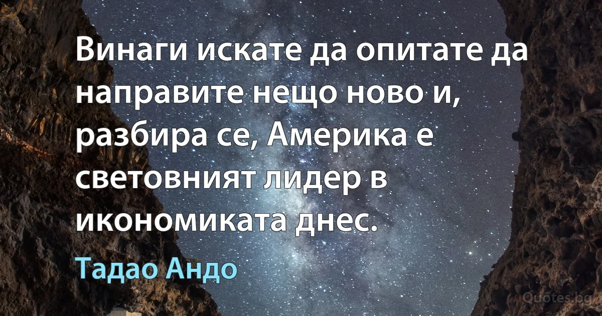 Винаги искате да опитате да направите нещо ново и, разбира се, Америка е световният лидер в икономиката днес. (Тадао Андо)