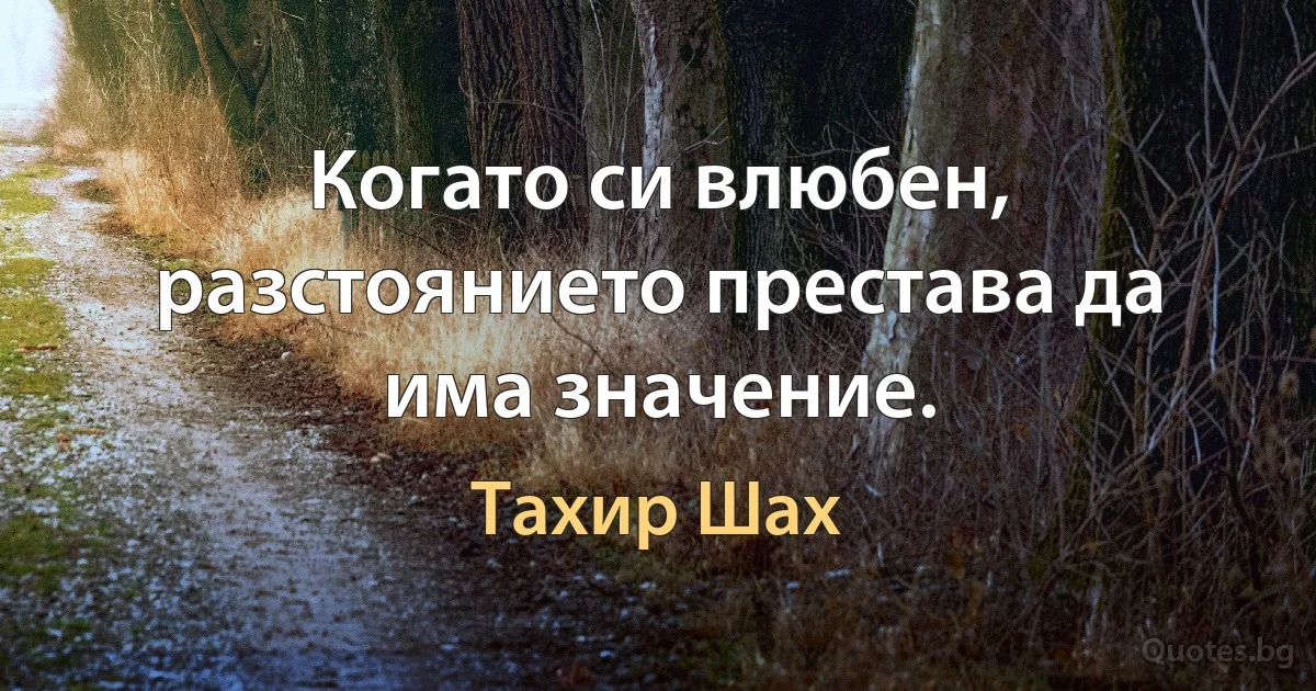 Когато си влюбен, разстоянието престава да има значение. (Тахир Шах)