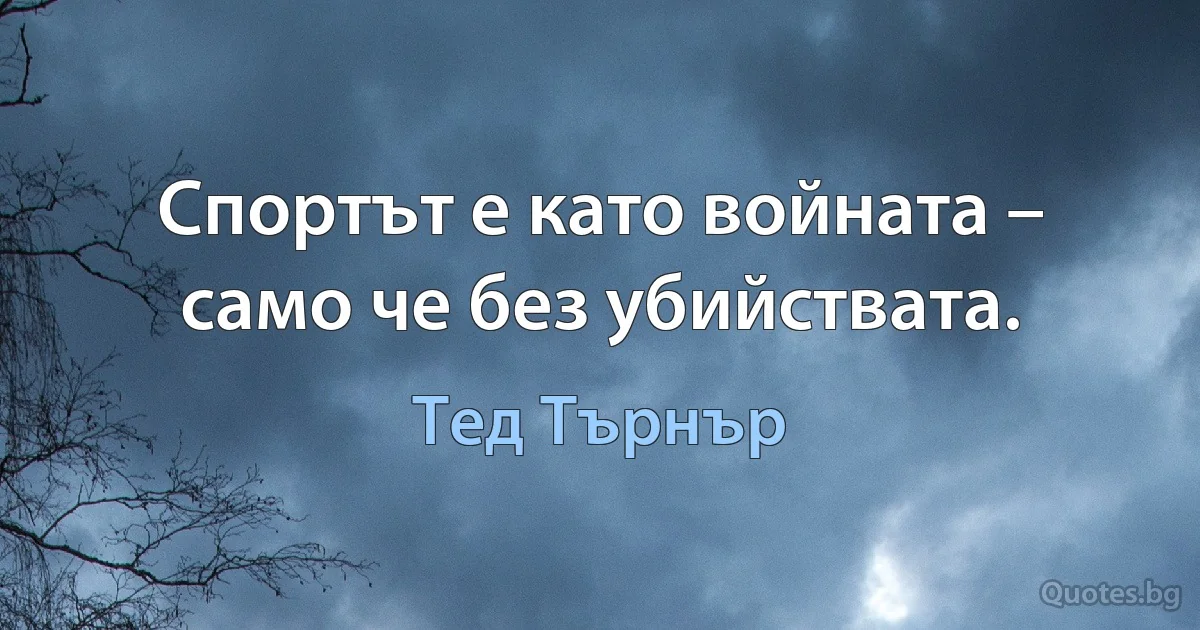 Спортът е като войната – само че без убийствата. (Тед Търнър)