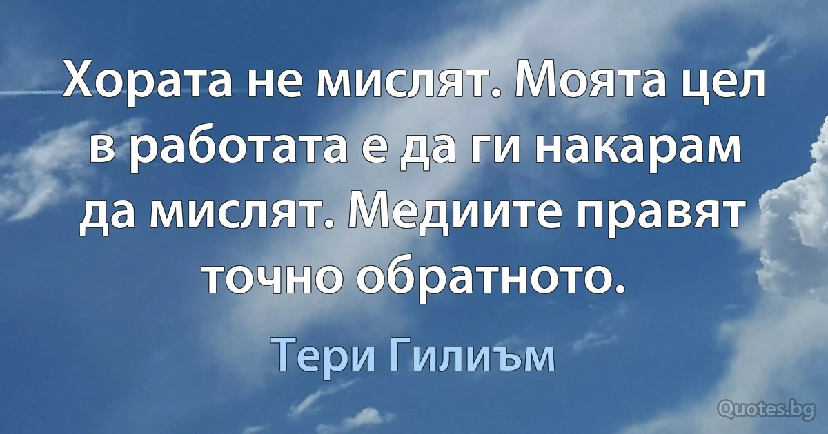 Хората не мислят. Моята цел в работата е да ги накарам да мислят. Медиите правят точно обратното. (Тери Гилиъм)