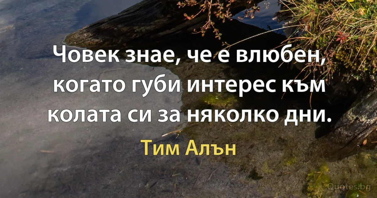 Човек знае, че е влюбен, когато губи интерес към колата си за няколко дни. (Тим Алън)