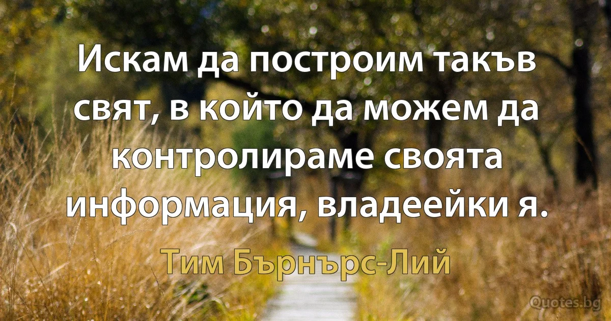 Искам да построим такъв свят, в който да можем да контролираме своята информация, владеейки я. (Тим Бърнърс-Лий)