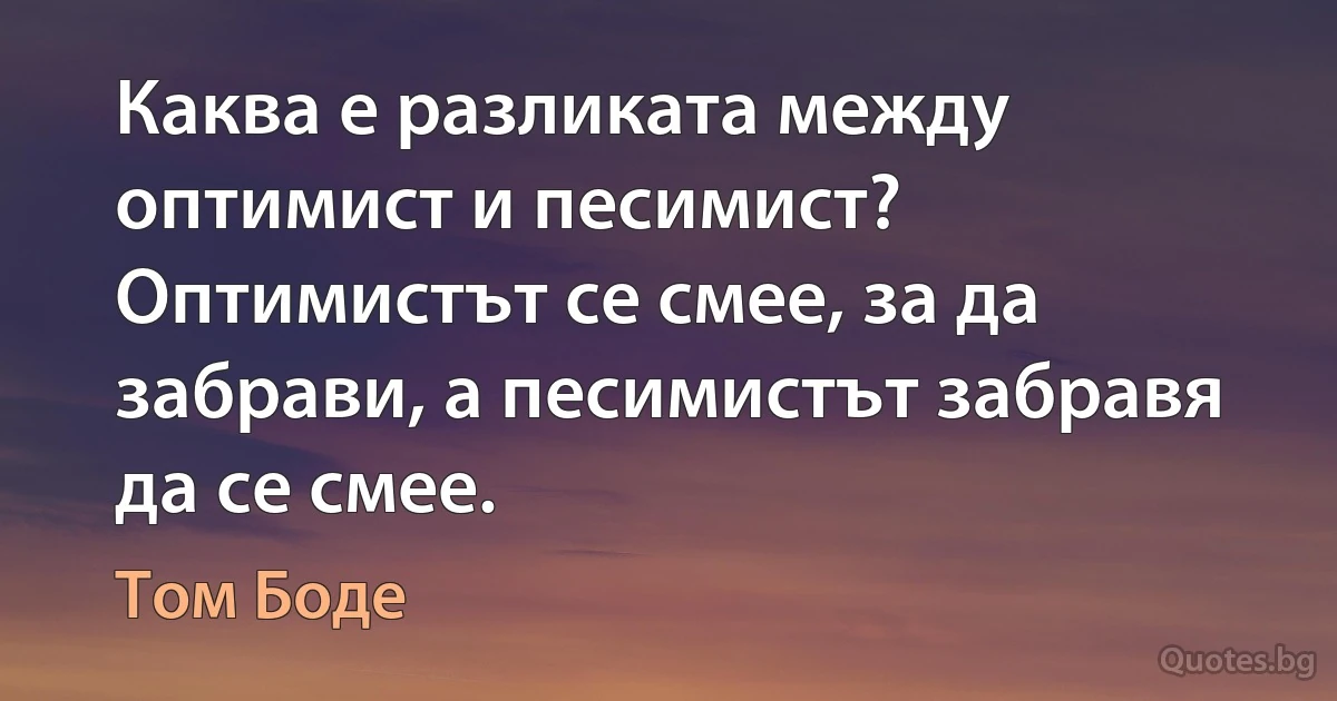 Каква е разликата между оптимист и песимист? Оптимистът се смее, за да забрави, а песимистът забравя да се смее. (Том Боде)