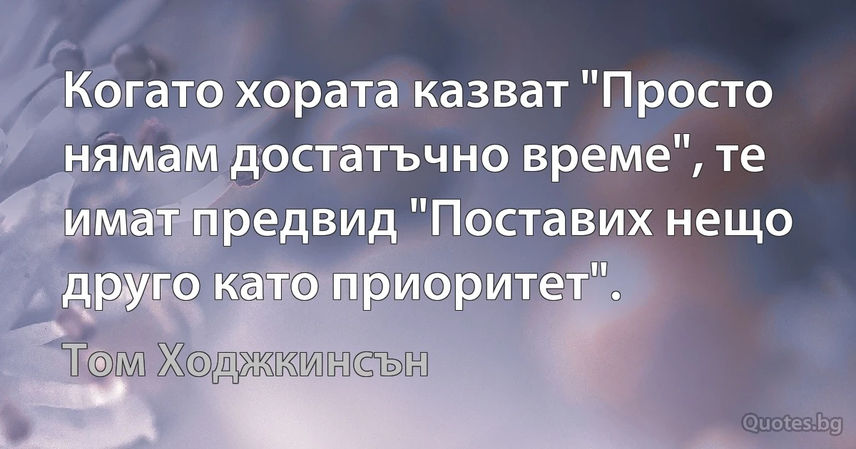 Когато хората казват "Просто нямам достатъчно време", те имат предвид "Поставих нещо друго като приоритет". (Том Ходжкинсън)