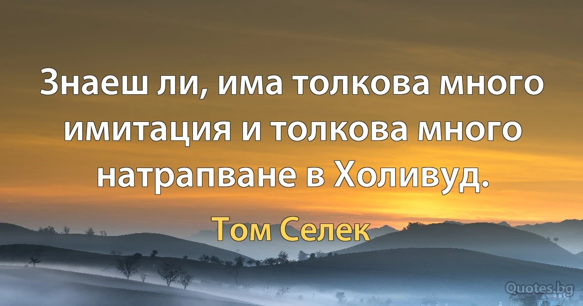 Знаеш ли, има толкова много имитация и толкова много натрапване в Холивуд. (Том Селек)