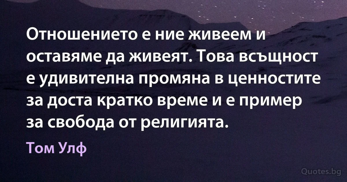 Отношението е ние живеем и оставяме да живеят. Това всъщност е удивителна промяна в ценностите за доста кратко време и е пример за свобода от религията. (Том Улф)