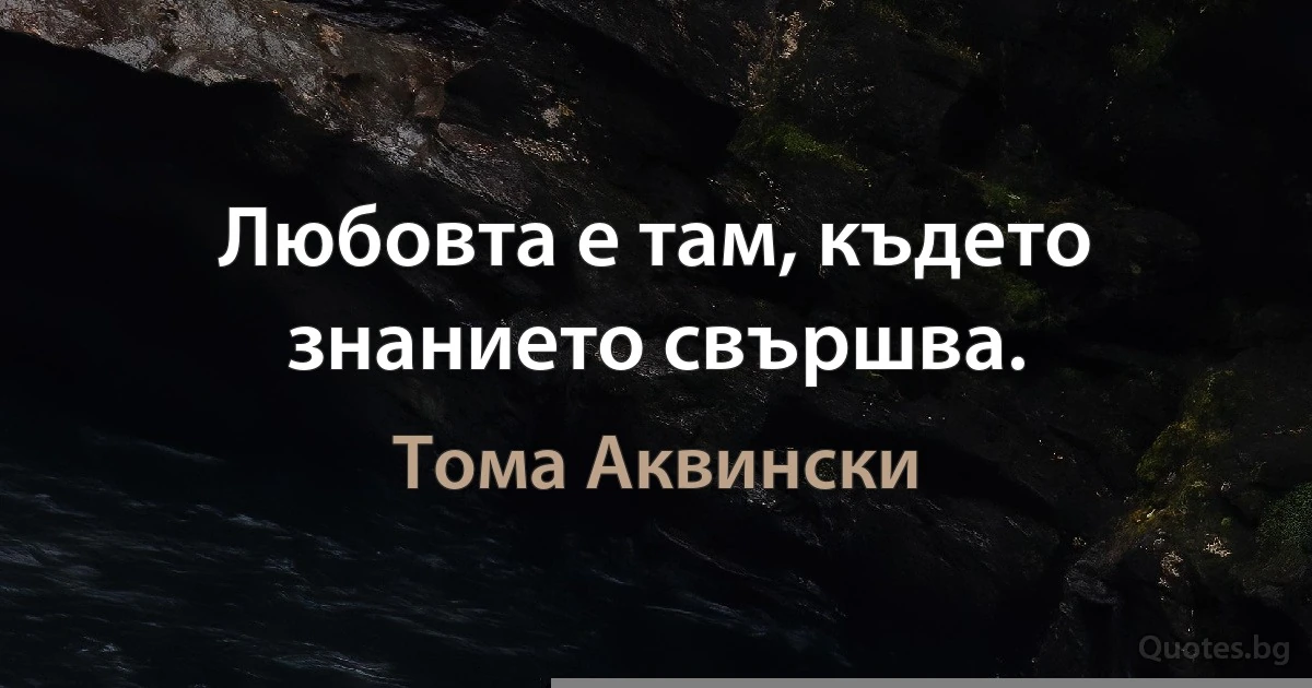 Любовта е там, където знанието свършва. (Тома Аквински)