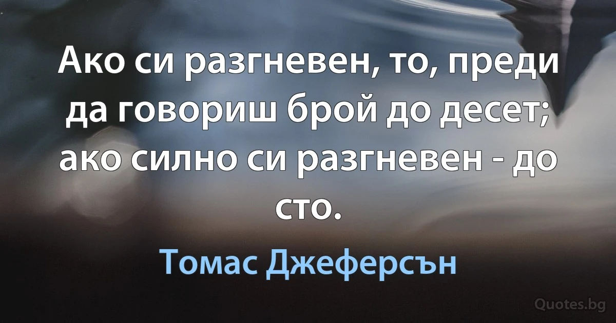 Ако си разгневен, то, преди да говориш брой до десет; ако силно си разгневен - до сто. (Томас Джеферсън)