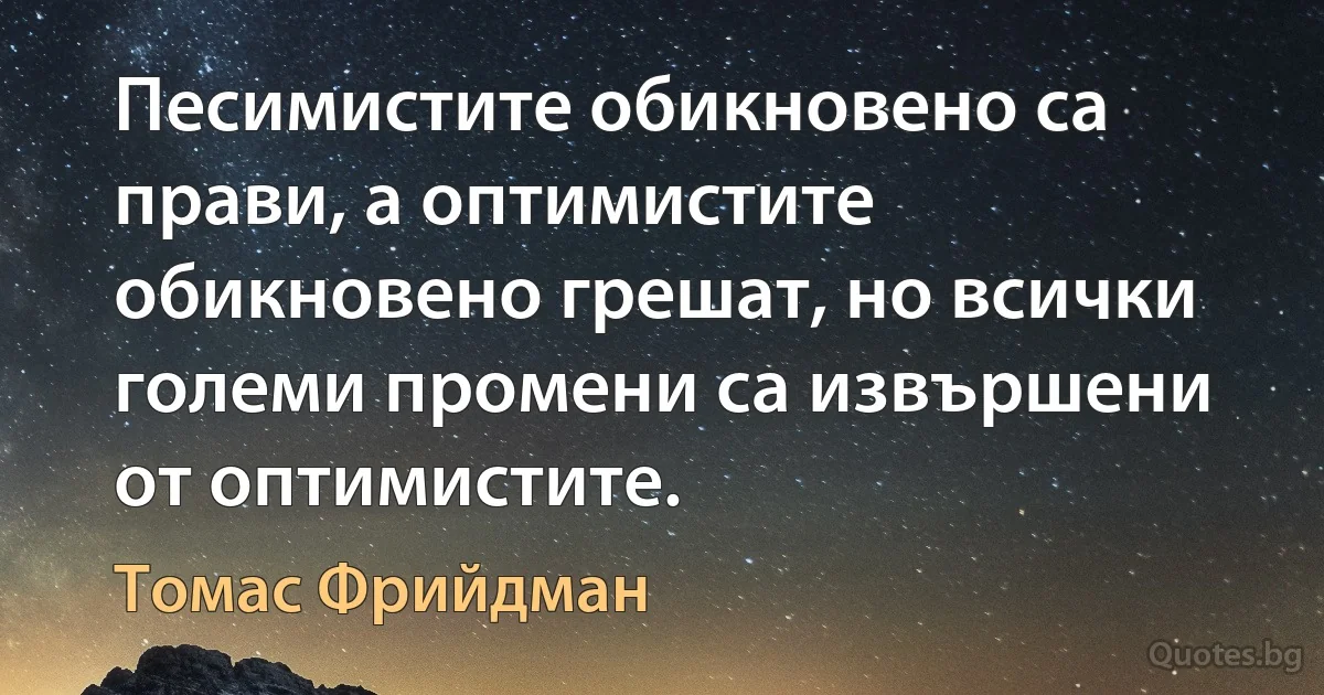 Песимистите обикновено са прави, а оптимистите обикновено грешат, но всички големи промени са извършени от оптимистите. (Томас Фрийдман)