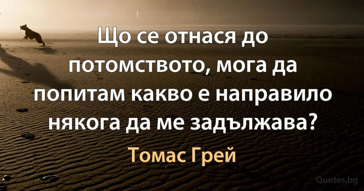 Що се отнася до потомството, мога да попитам какво е направило някога да ме задължава? (Томас Грей)