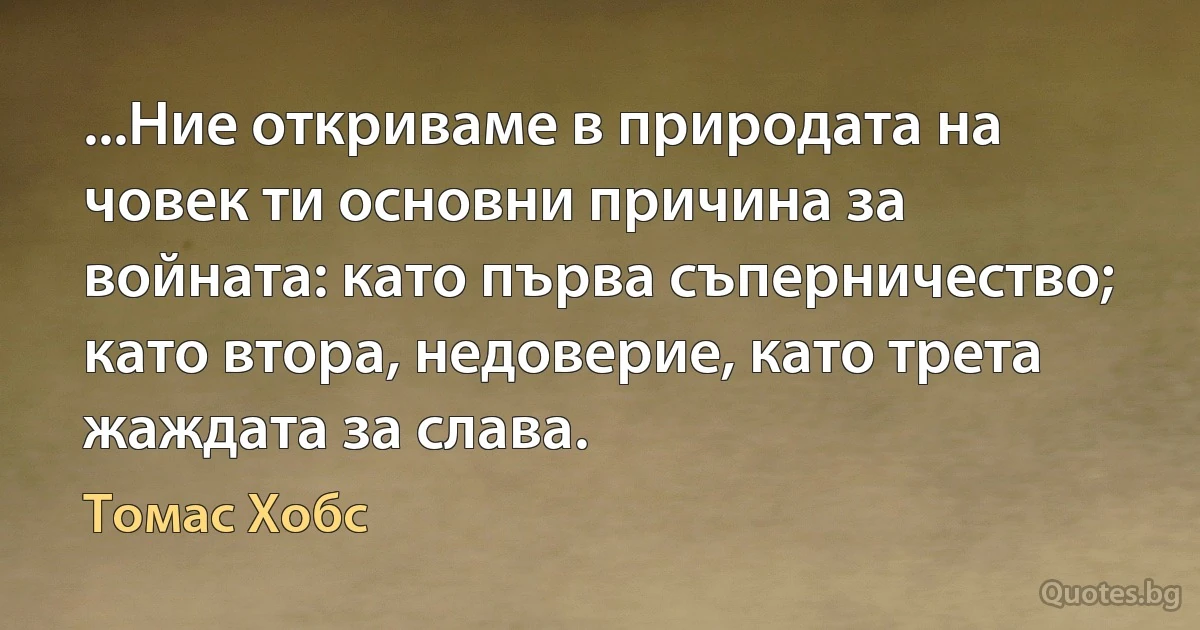 ...Ние откриваме в природата на човек ти основни причина за войната: като първа съперничество; като втора, недоверие, като трета жаждата за слава. (Томас Хобс)