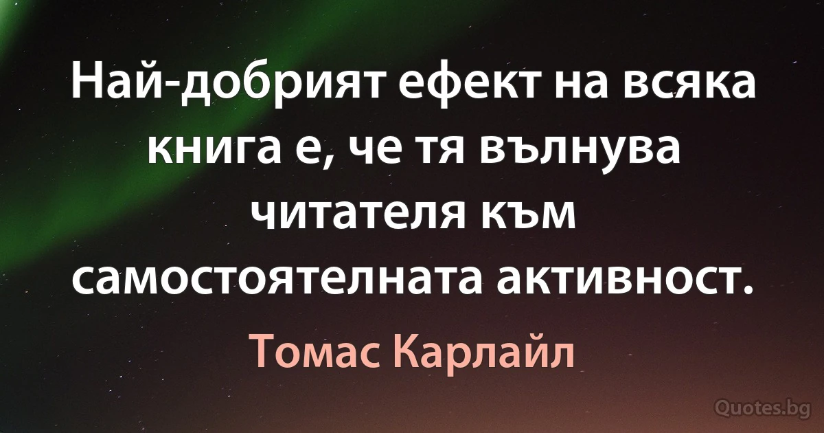 Най-добрият ефект на всяка книга е, че тя вълнува читателя към самостоятелната активност. (Томас Карлайл)