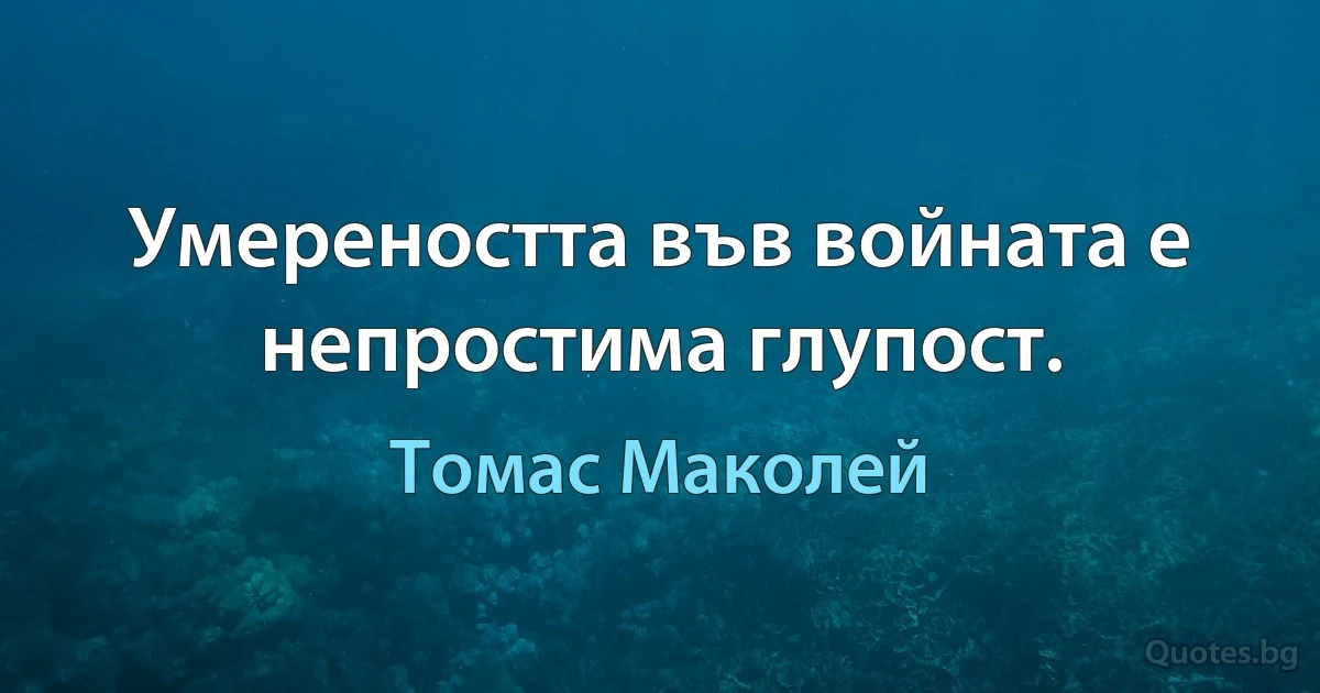 Умереността във войната е непростима глупост. (Томас Маколей)