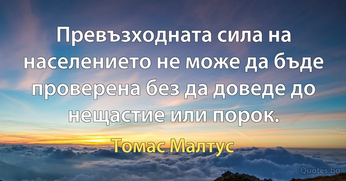 Превъзходната сила на населението не може да бъде проверена без да доведе до нещастие или порок. (Томас Малтус)