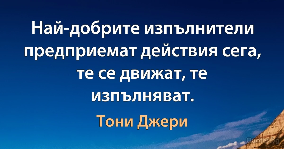 Най-добрите изпълнители предприемат действия сега, те се движат, те изпълняват. (Тони Джери)