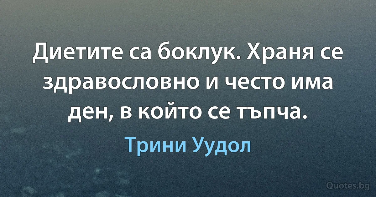 Диетите са боклук. Храня се здравословно и често има ден, в който се тъпча. (Трини Уудол)