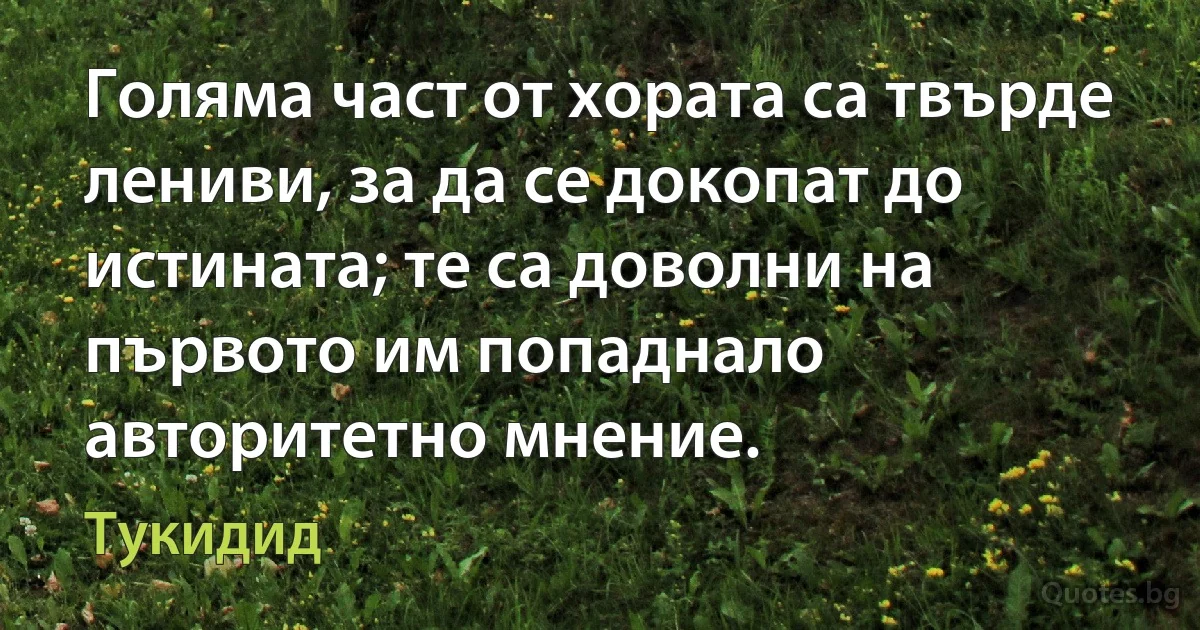 Голяма част от хората са твърде лениви, за да се докопат до истината; те са доволни на първото им попаднало авторитетно мнение. (Тукидид)