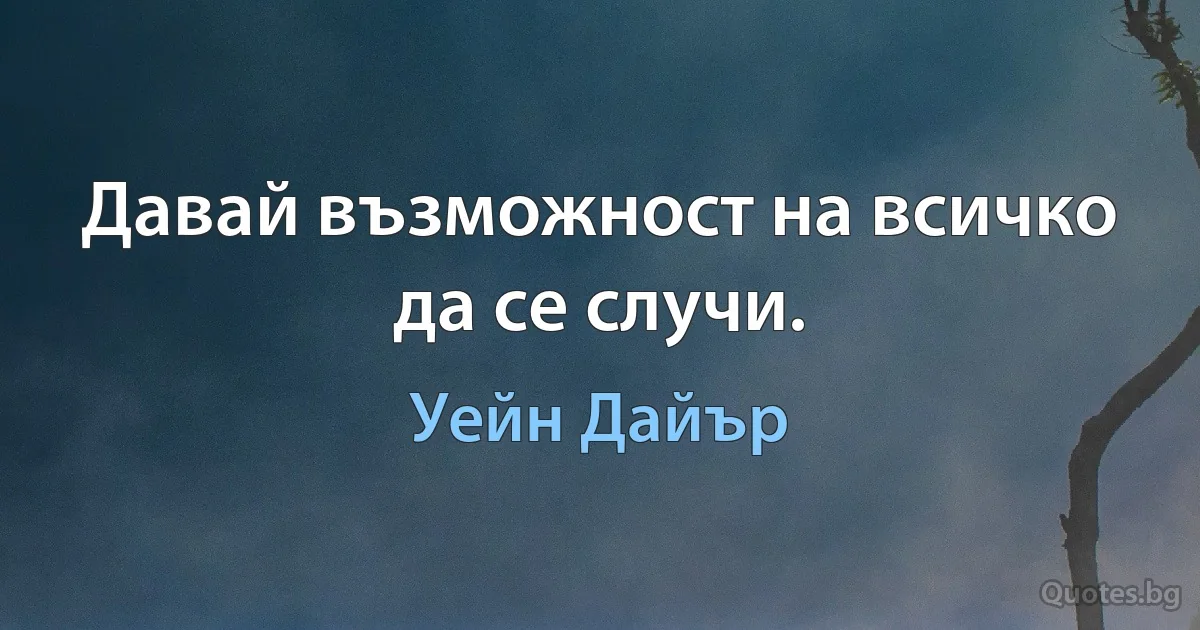 Давай възможност на всичко да се случи. (Уейн Дайър)