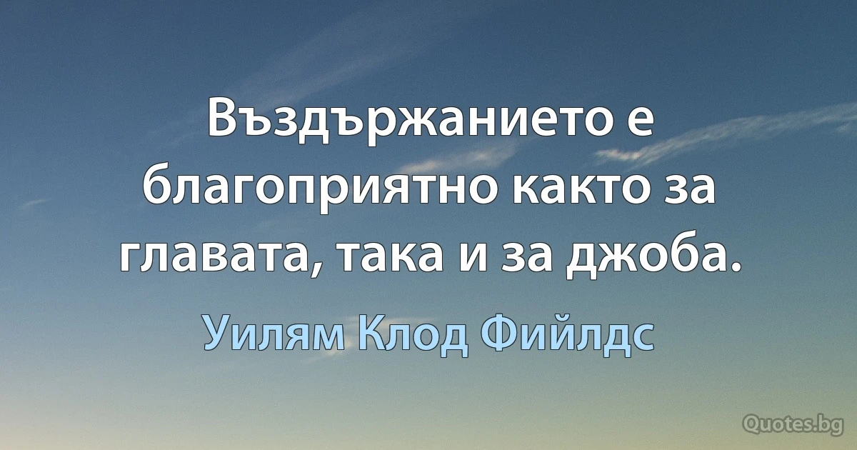 Въздържанието е благоприятно както за главата, така и за джоба. (Уилям Клод Фийлдс)