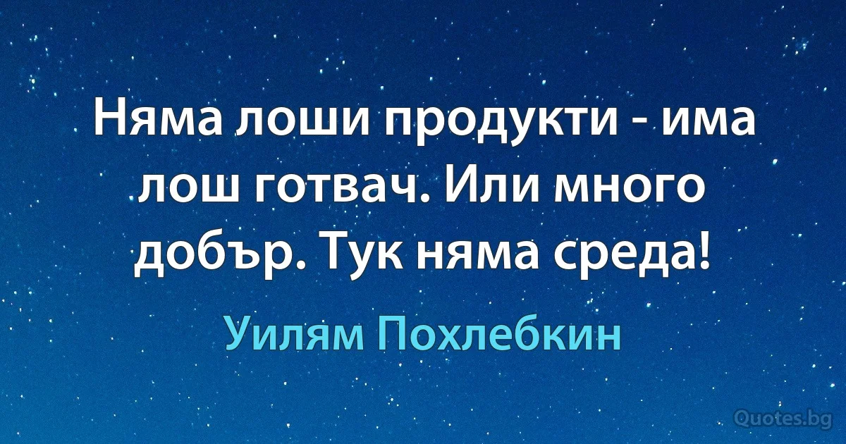 Няма лоши продукти - има лош готвач. Или много добър. Тук няма среда! (Уилям Похлебкин)